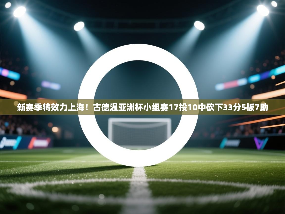 新赛季将效力上海!古德温亚洲杯小组赛17投10中砍下33分5板7助 第2张