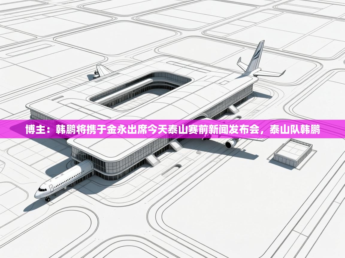 博主:韩鹏将携于金永出席今天泰山赛前新闻发布会,泰山队韩鹏 第2张