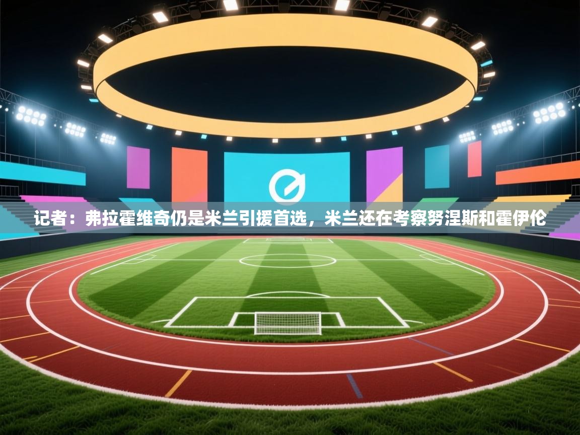 记者:弗拉霍维奇仍是米兰引援首选,米兰还在考察努涅斯和霍伊伦 第1张